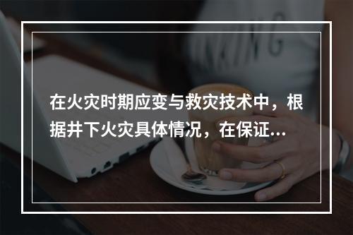 在火灾时期应变与救灾技术中，根据井下火灾具体情况，在保证作业