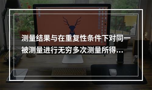 测量结果与在重复性条件下对同一被测量进行无穷多次测量所得结果