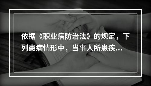 依据《职业病防治法》的规定，下列患病情形中，当事人所患疾病