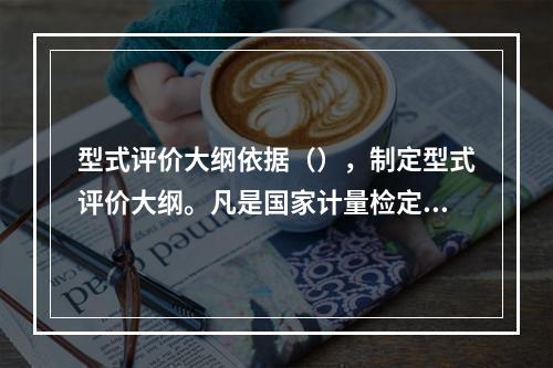 型式评价大纲依据（），制定型式评价大纲。凡是国家计量检定规程