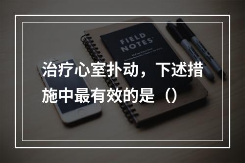 治疗心室扑动，下述措施中最有效的是（）