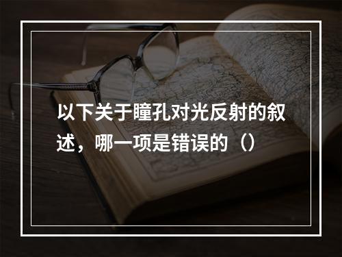 以下关于瞳孔对光反射的叙述，哪一项是错误的（）