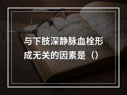 与下肢深静脉血栓形成无关的因素是（）