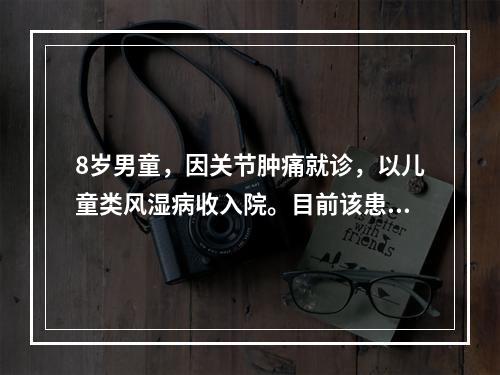 8岁男童，因关节肿痛就诊，以儿童类风湿病收入院。目前该患儿体