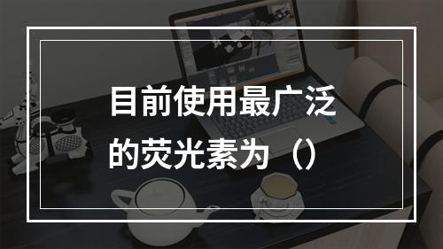 目前使用最广泛的荧光素为（）