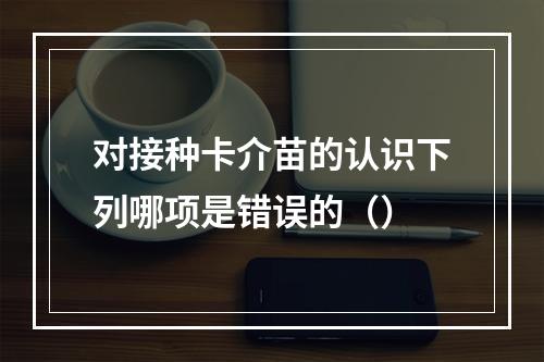 对接种卡介苗的认识下列哪项是错误的（）