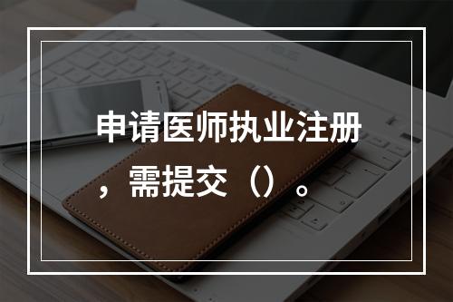 申请医师执业注册，需提交（）。