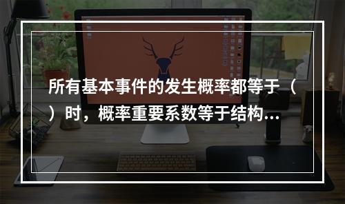 所有基本事件的发生概率都等于（）时，概率重要系数等于结构重要