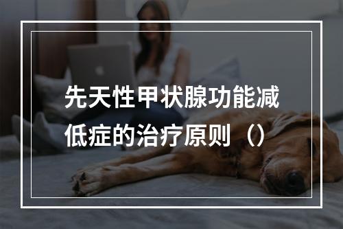 先天性甲状腺功能减低症的治疗原则（）