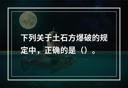 下列关于土石方爆破的规定中，正确的是（）。