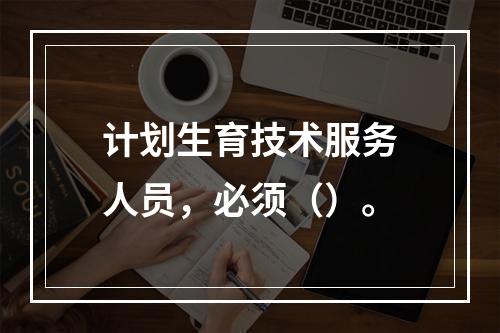 计划生育技术服务人员，必须（）。