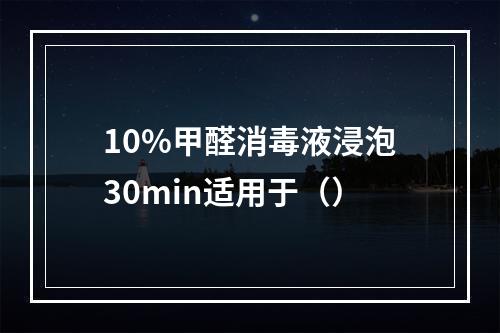 10%甲醛消毒液浸泡30min适用于（）