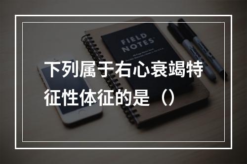 下列属于右心衰竭特征性体征的是（）