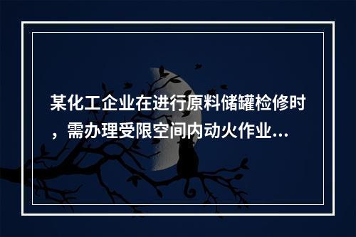 某化工企业在进行原料储罐检修时，需办理受限空间内动火作业许可