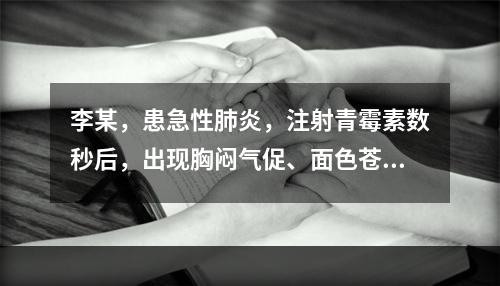 李某，患急性肺炎，注射青霉素数秒后，出现胸闷气促、面色苍白、