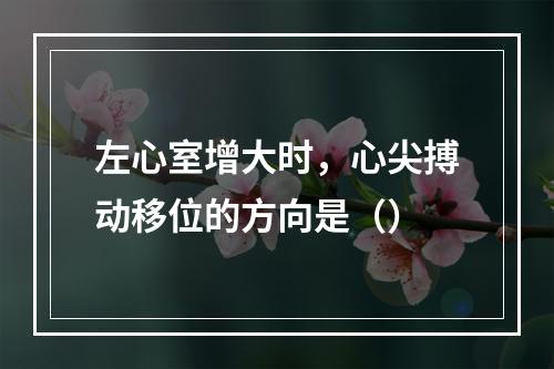 左心室增大时，心尖搏动移位的方向是（）