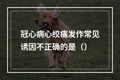 冠心病心绞痛发作常见诱因不正确的是（）