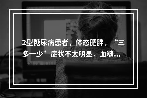 2型糖尿病患者，体态肥胖，“三多一少”症状不太明显，血糖偏高