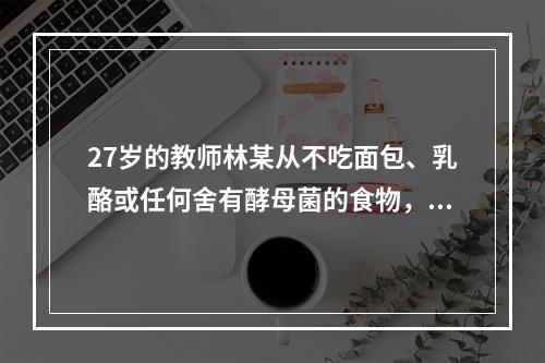 27岁的教师林某从不吃面包、乳酪或任何舍有酵母菌的食物，以大