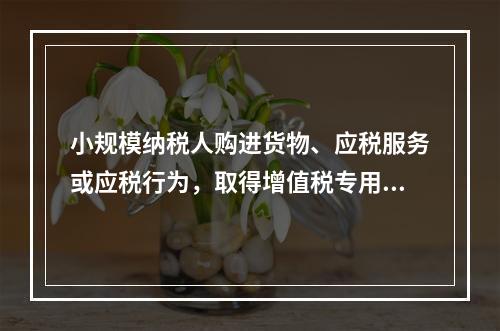 小规模纳税人购进货物、应税服务或应税行为，取得增值税专用发票