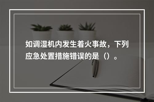 如调湿机内发生着火事故，下列应急处置措施错误的是（）。