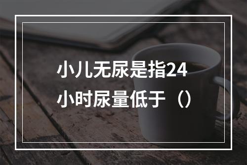 小儿无尿是指24小时尿量低于（）