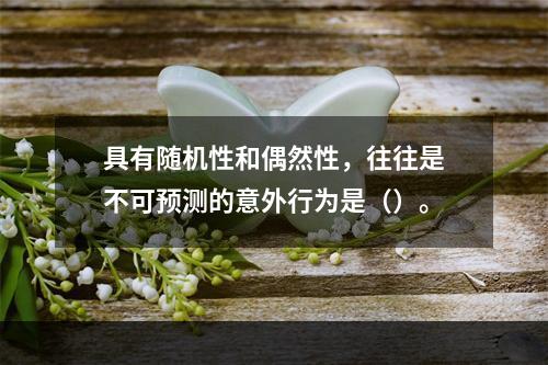 具有随机性和偶然性，往往是不可预测的意外行为是（）。