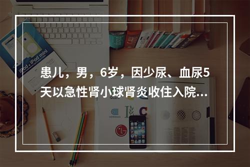 患儿，男，6岁，因少尿、血尿5天以急性肾小球肾炎收住入院，近