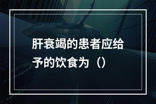 肝衰竭的患者应给予的饮食为（）