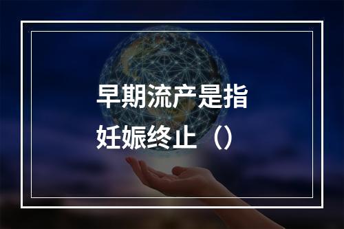 早期流产是指妊娠终止（）