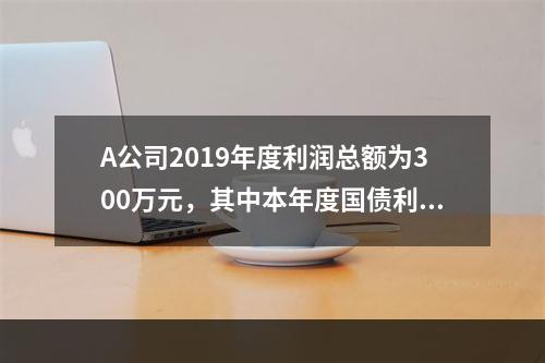 A公司2019年度利润总额为300万元，其中本年度国债利息收