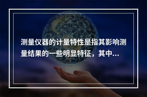 测量仪器的计量特性是指其影响测量结果的一些明显特征，其中包括