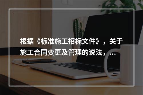 根据《标准施工招标文件》，关于施工合同变更及管理的说法，不正