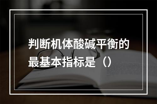 判断机体酸碱平衡的最基本指标是（）