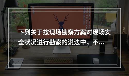 下列关于按现场勘察方案对现场安全状况进行勘察的说法中，不正确