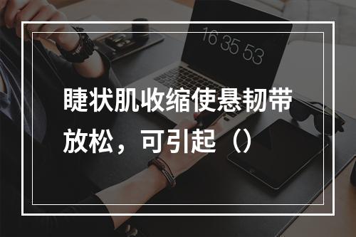 睫状肌收缩使悬韧带放松，可引起（）