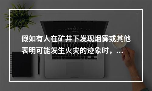 假如有人在矿井下发现烟雾或其他表明可能发生火灾的迹象时，应立