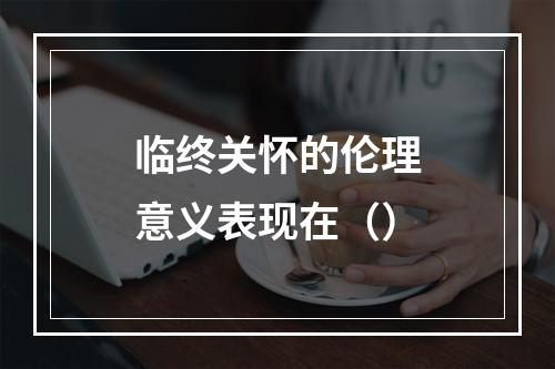 临终关怀的伦理意义表现在（）