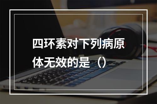 四环素对下列病原体无效的是（）