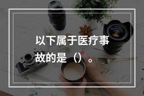 以下属于医疗事故的是（）。