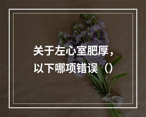 关于左心室肥厚，以下哪项错误（）