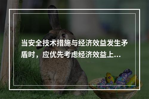 当安全技术措施与经济效益发生矛盾时，应优先考虑经济效益上的要