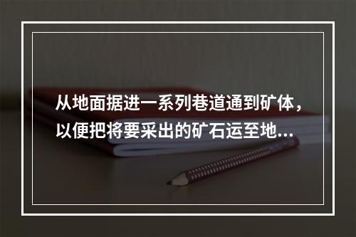 从地面据进一系列巷道通到矿体，以便把将要采出的矿石运至地面，