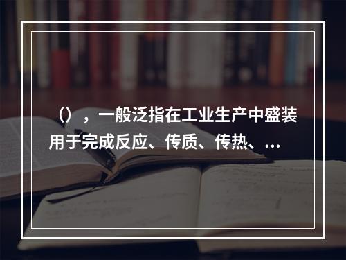 （），一般泛指在工业生产中盛装用于完成反应、传质、传热、分离