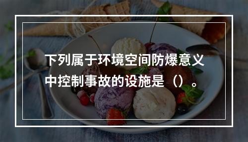 下列属于环境空间防爆意义中控制事故的设施是（）。