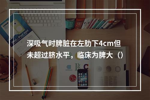 深吸气时脾脏在左肋下4cm但未超过脐水平，临床为脾大（）