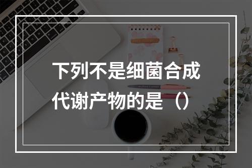 下列不是细菌合成代谢产物的是（）