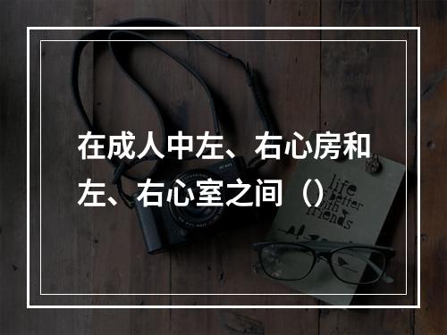 在成人中左、右心房和左、右心室之间（）