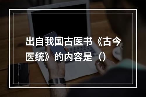 出自我国古医书《古今医统》的内容是（）