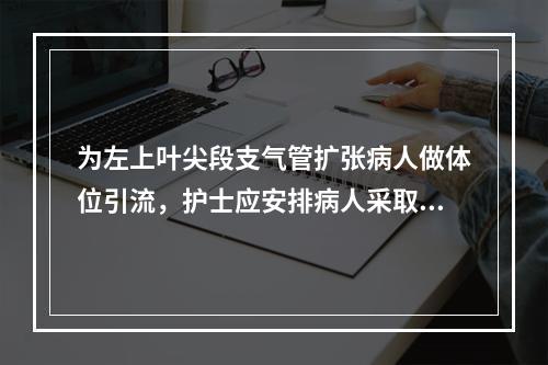 为左上叶尖段支气管扩张病人做体位引流，护士应安排病人采取的体